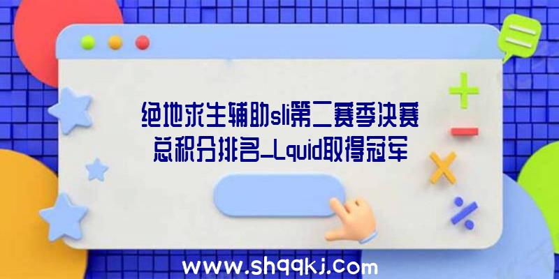 绝地求生辅助sli第二赛季决赛总积分排名_Lquid取得冠军|4AM位列第6